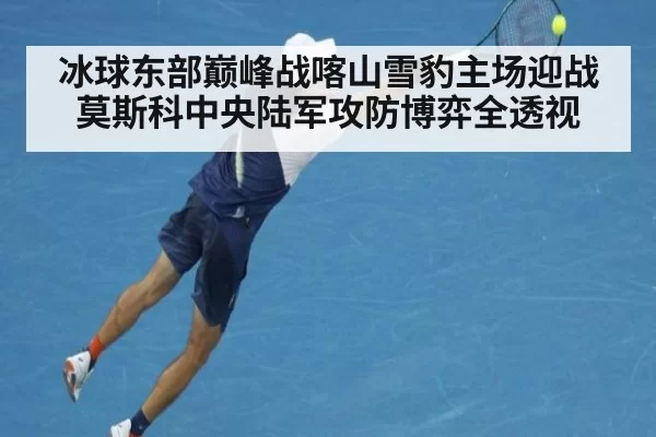 冰球东部巅峰战喀山雪豹主场迎战莫斯科中央陆军攻防博弈全透视